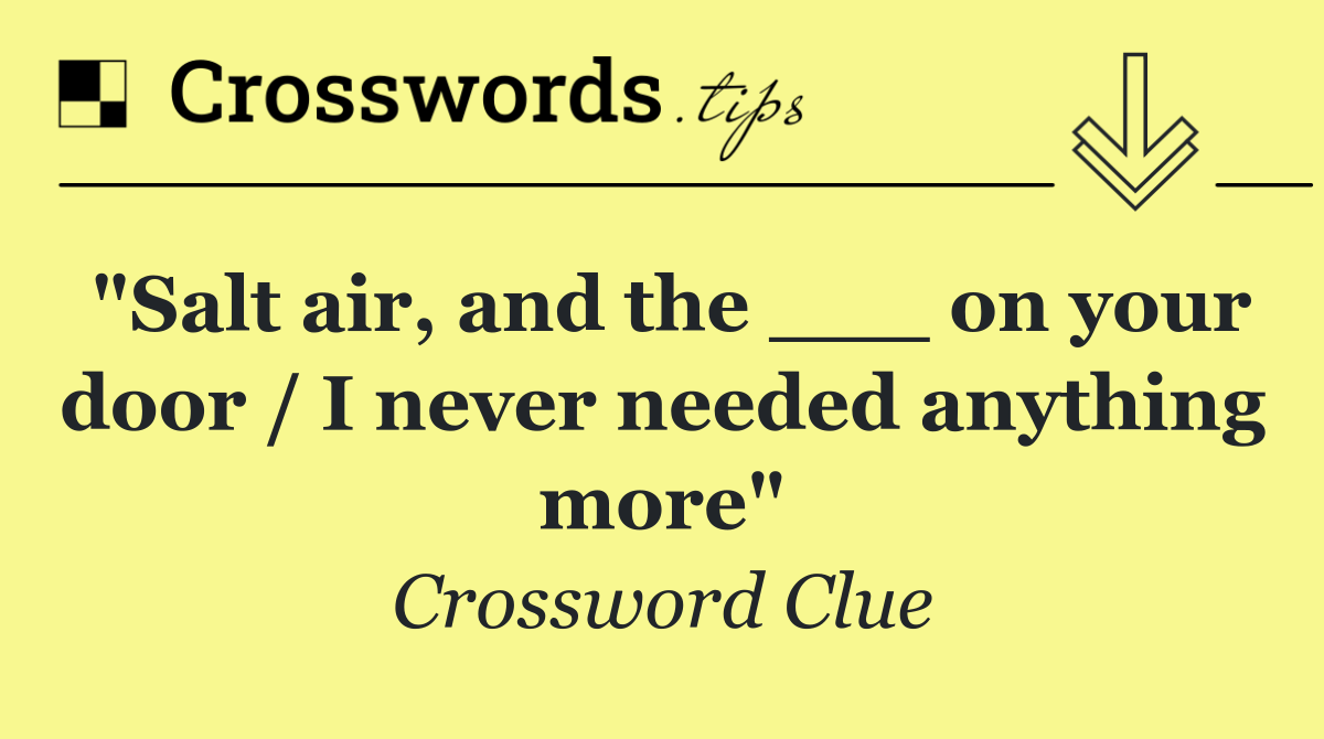 "Salt air, and the ___ on your door / I never needed anything more"