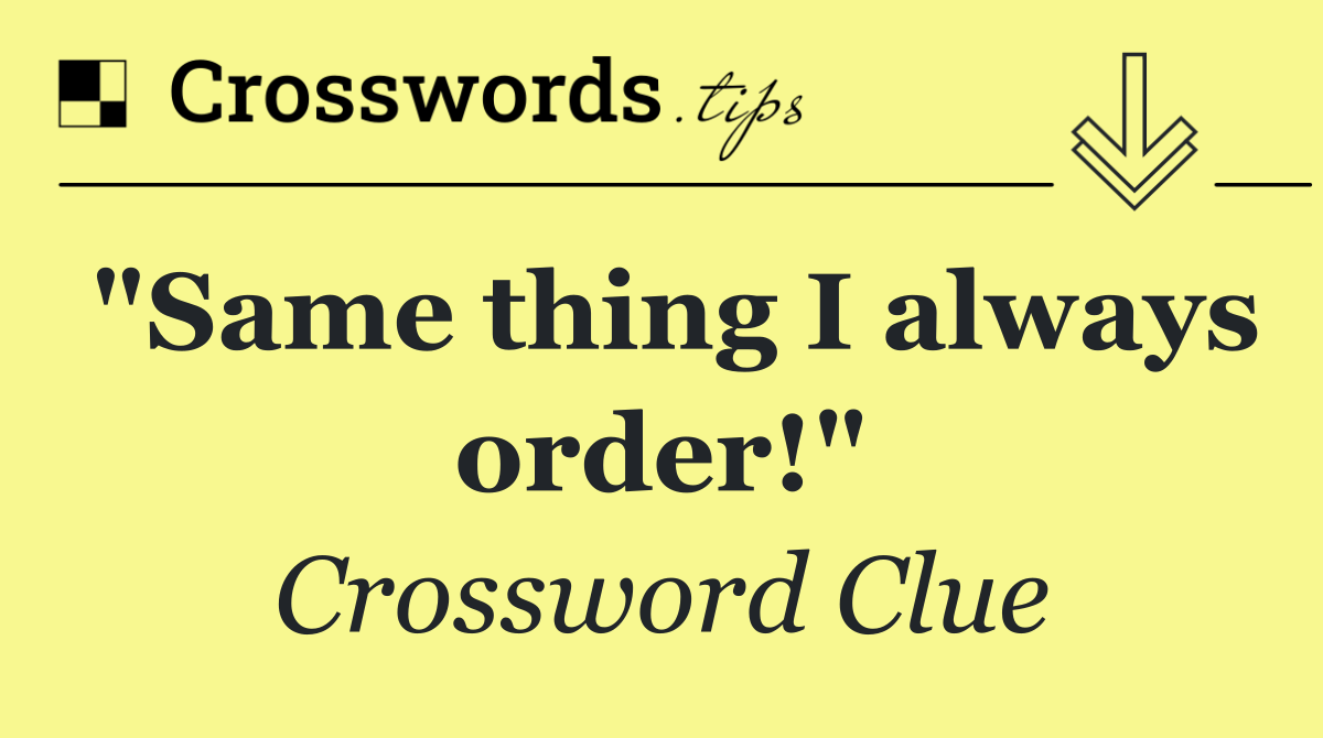 "Same thing I always order!"