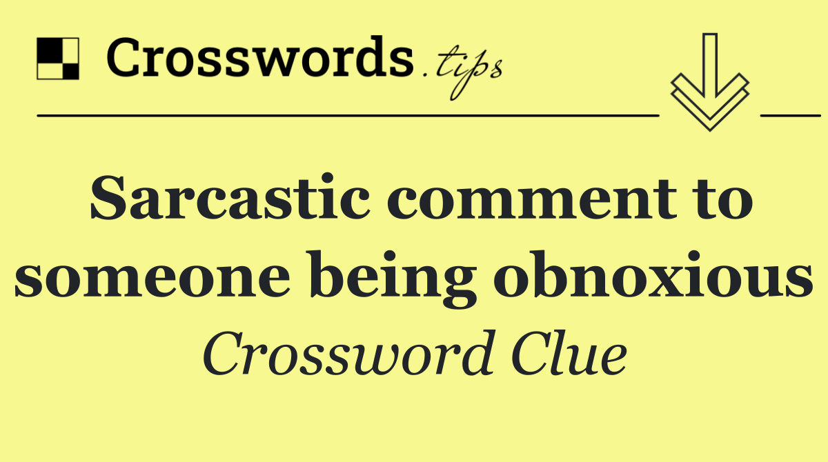 Sarcastic comment to someone being obnoxious