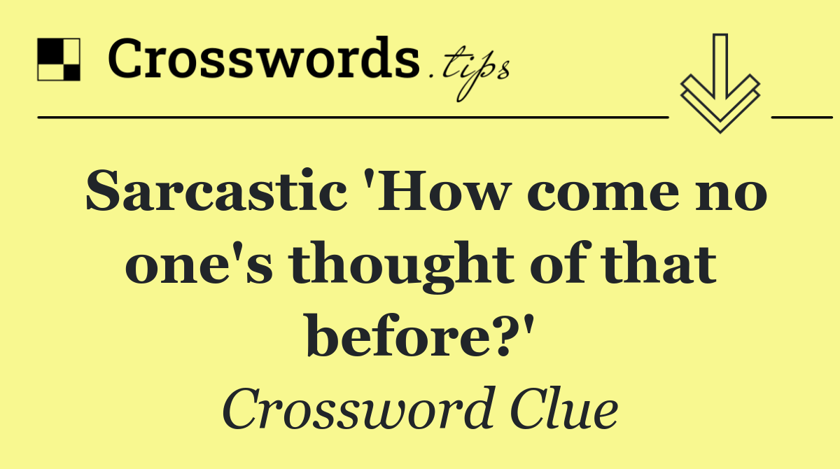 Sarcastic 'How come no one's thought of that before?'