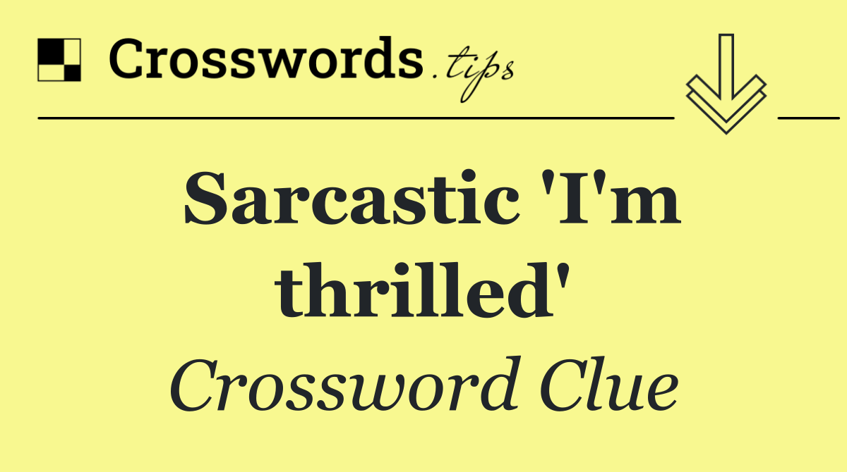 Sarcastic 'I'm thrilled'