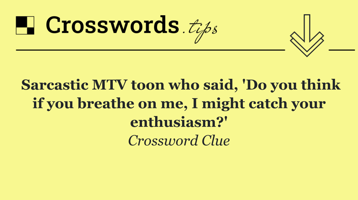 Sarcastic MTV toon who said, 'Do you think if you breathe on me, I might catch your enthusiasm?'