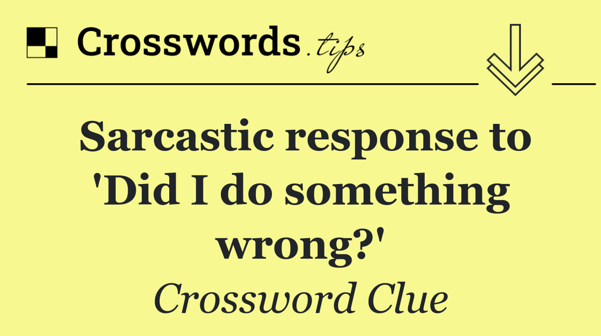 Sarcastic response to 'Did I do something wrong?'