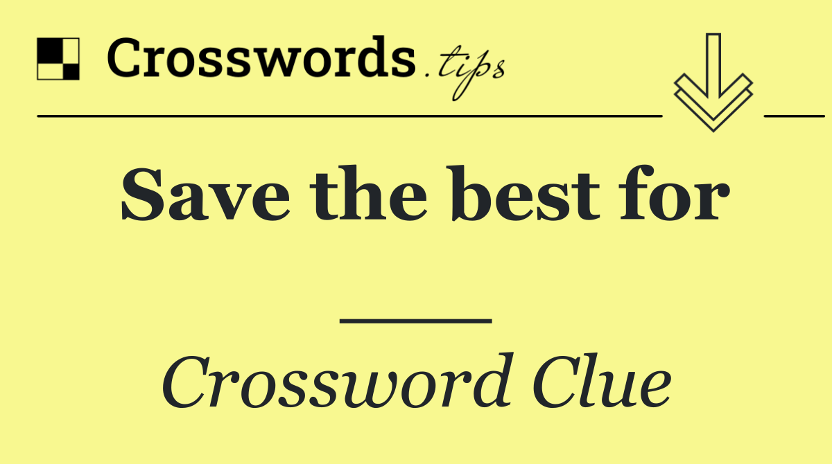 Save the best for ___
