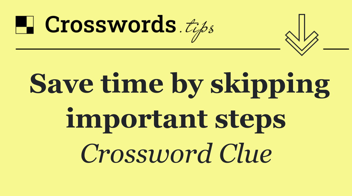 Save time by skipping important steps
