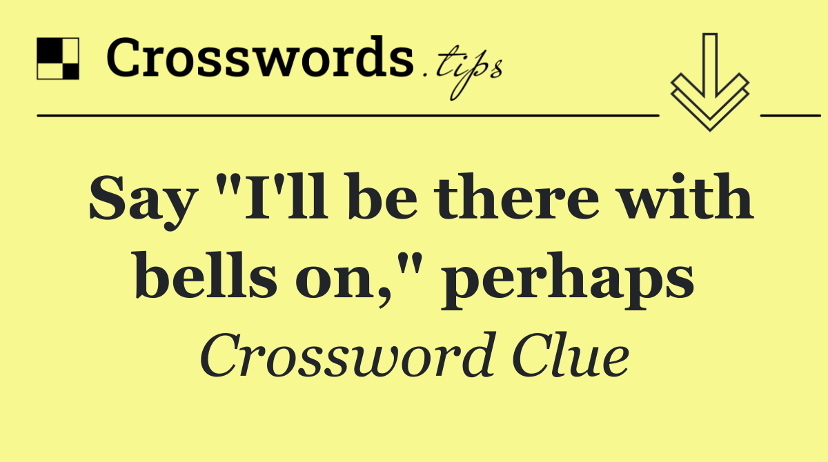 Say "I'll be there with bells on," perhaps
