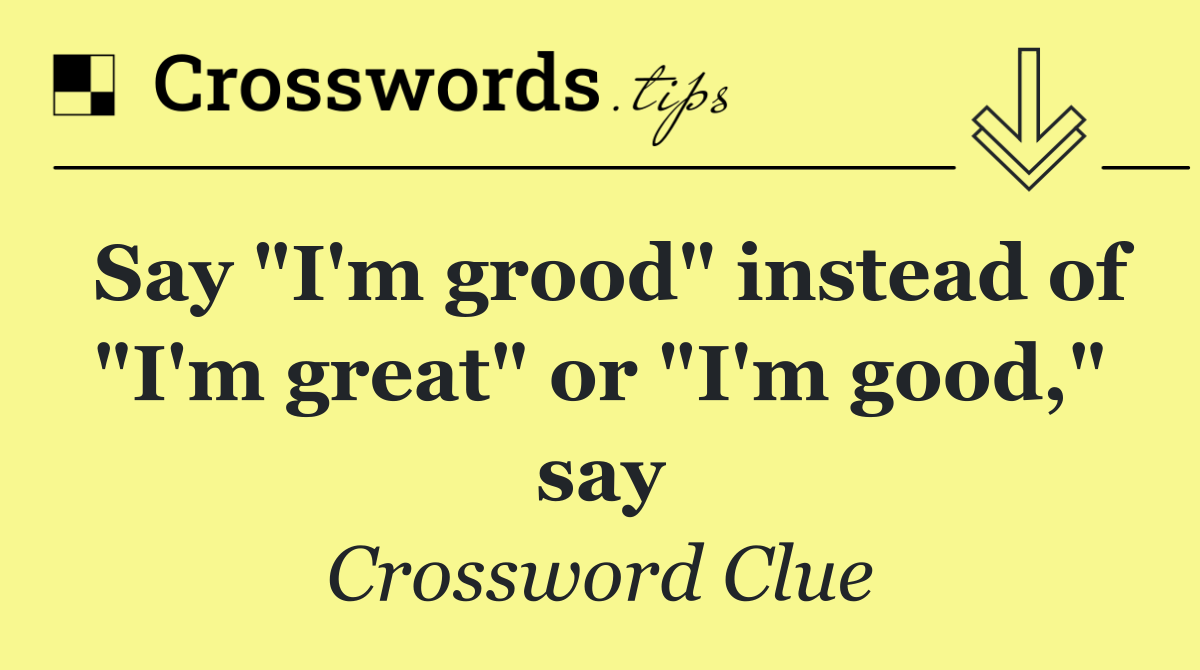 Say "I'm grood" instead of "I'm great" or "I'm good," say