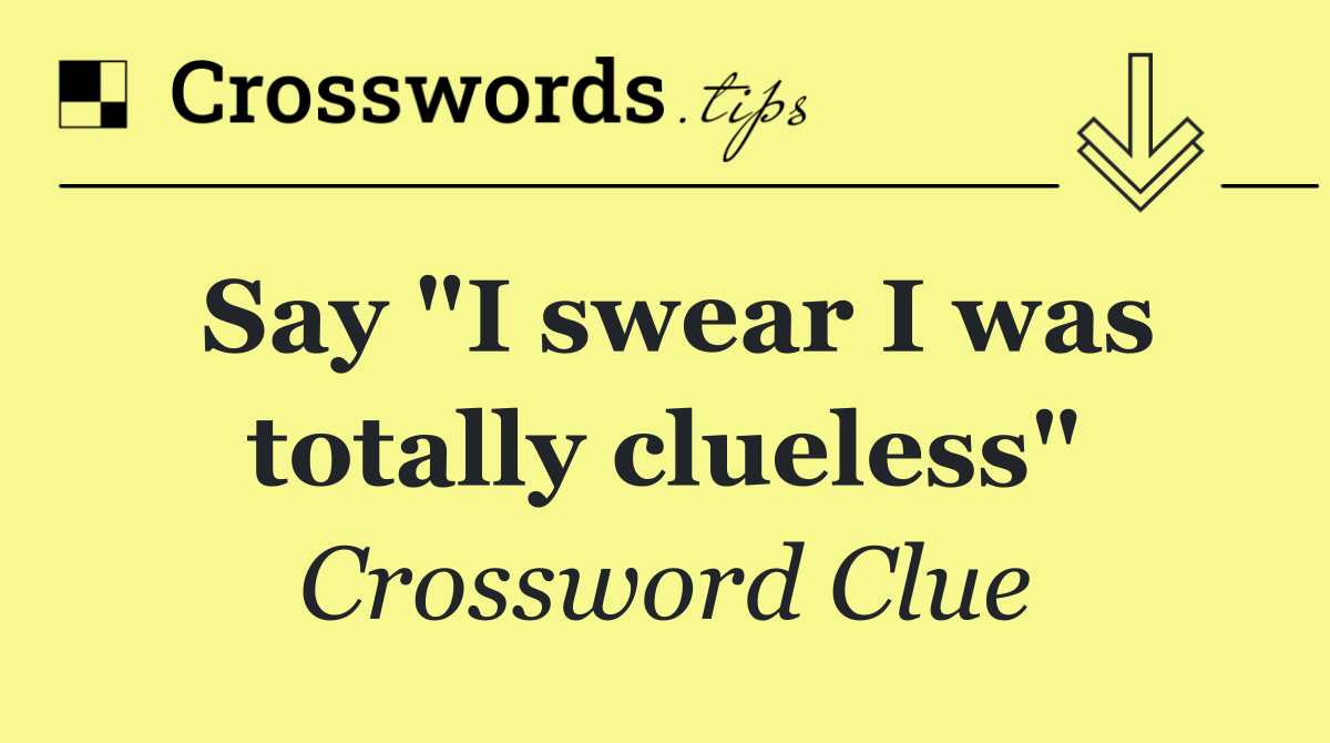 Say "I swear I was totally clueless"