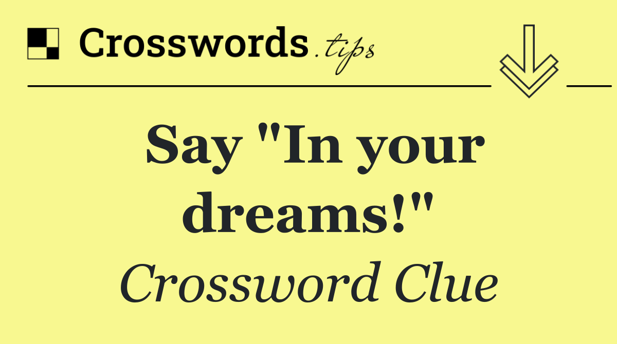 Say "In your dreams!"