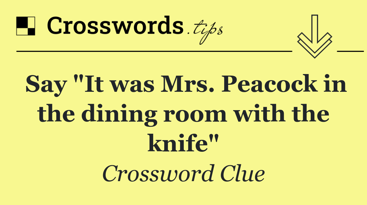 Say "It was Mrs. Peacock in the dining room with the knife"