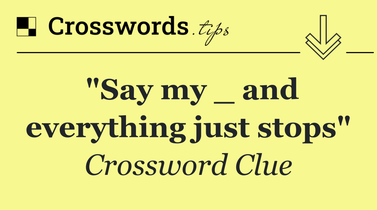 "Say my _ and everything just stops"