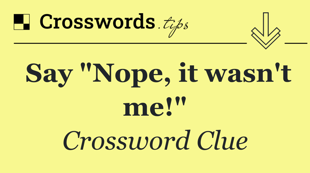 Say "Nope, it wasn't me!"