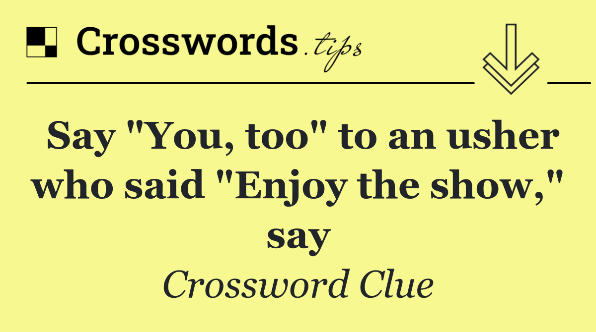 Say "You, too" to an usher who said "Enjoy the show," say