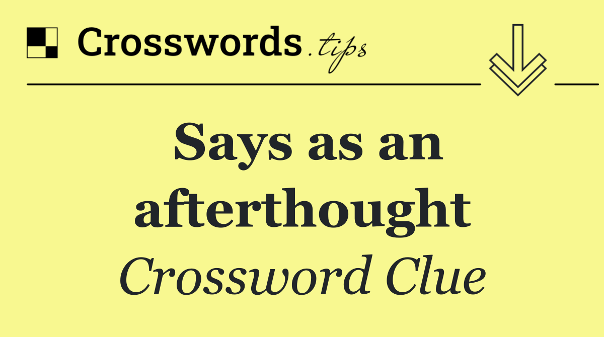 Says as an afterthought