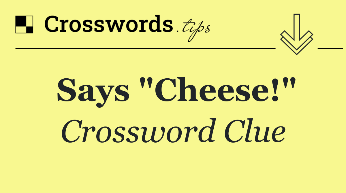 Says "Cheese!"