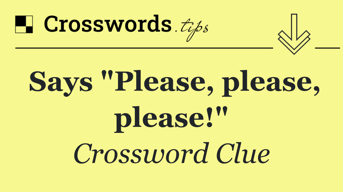 Says "Please, please, please!"