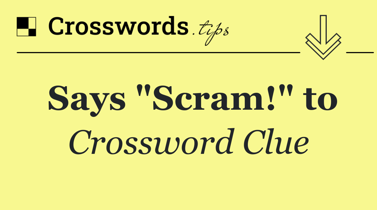 Says "Scram!" to