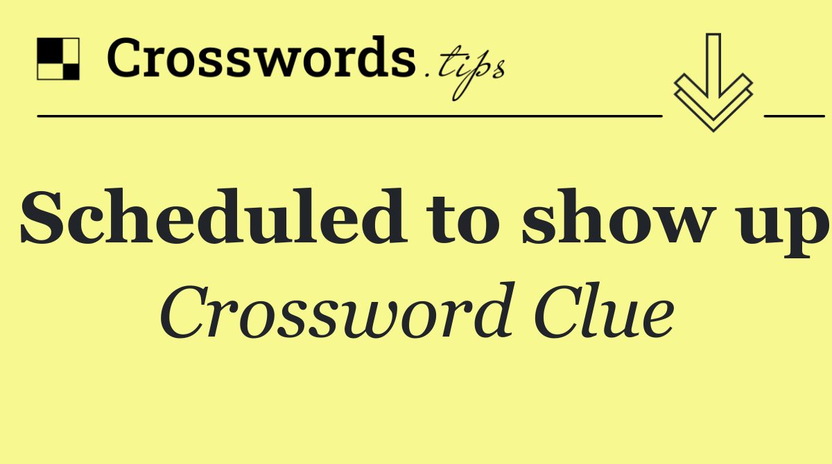Scheduled to show up