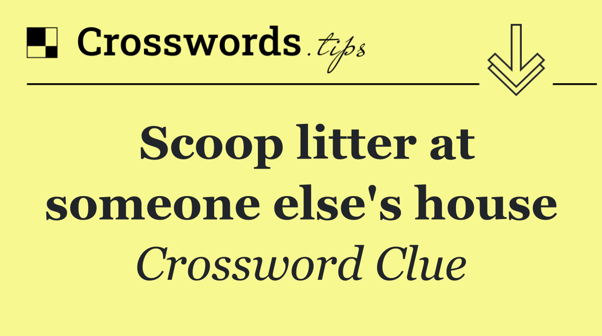 Scoop litter at someone else's house