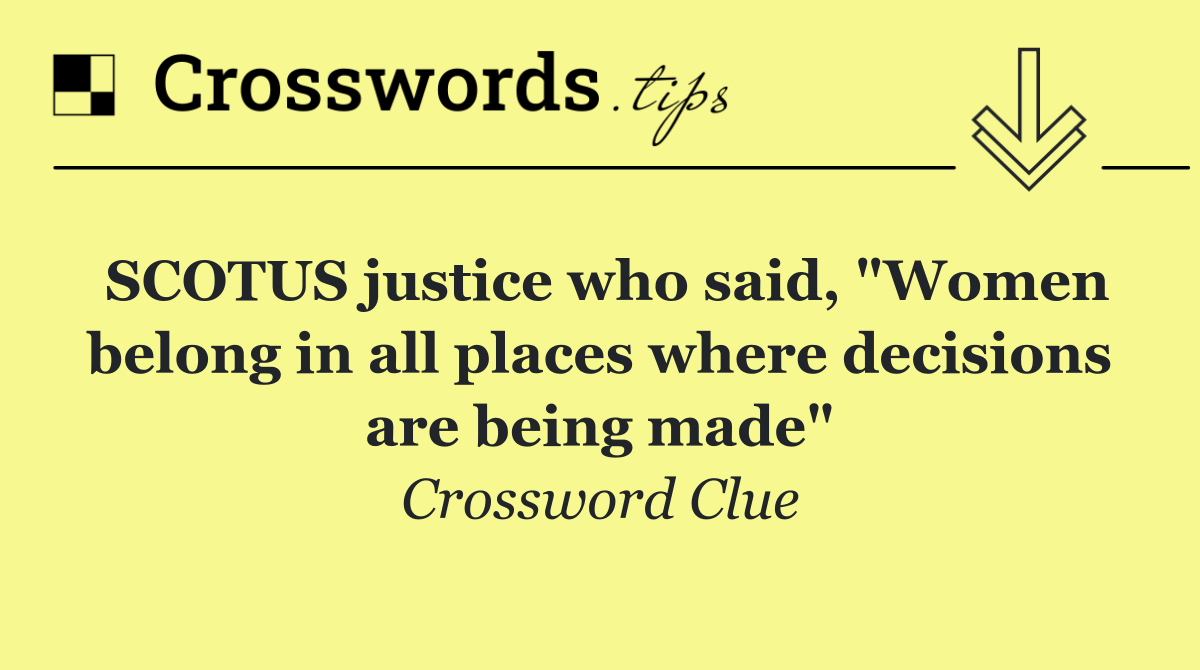 SCOTUS justice who said, "Women belong in all places where decisions are being made"