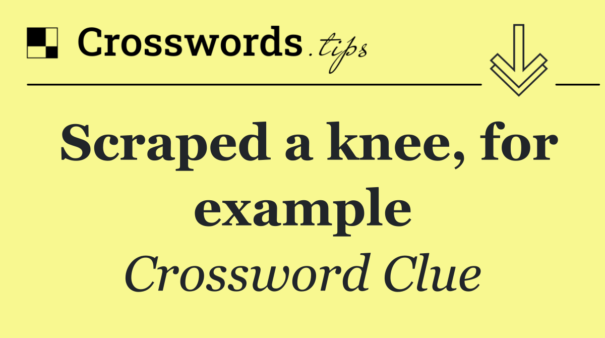 Scraped a knee, for example