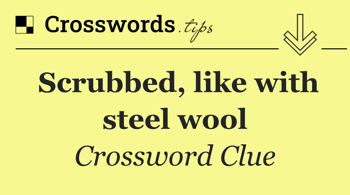Scrubbed, like with steel wool