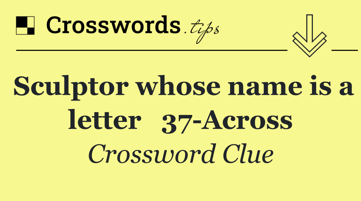 Sculptor whose name is a letter   37 Across