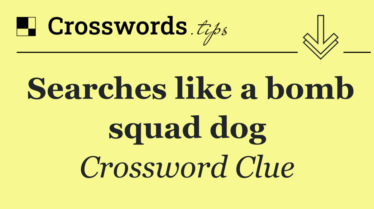 Searches like a bomb squad dog
