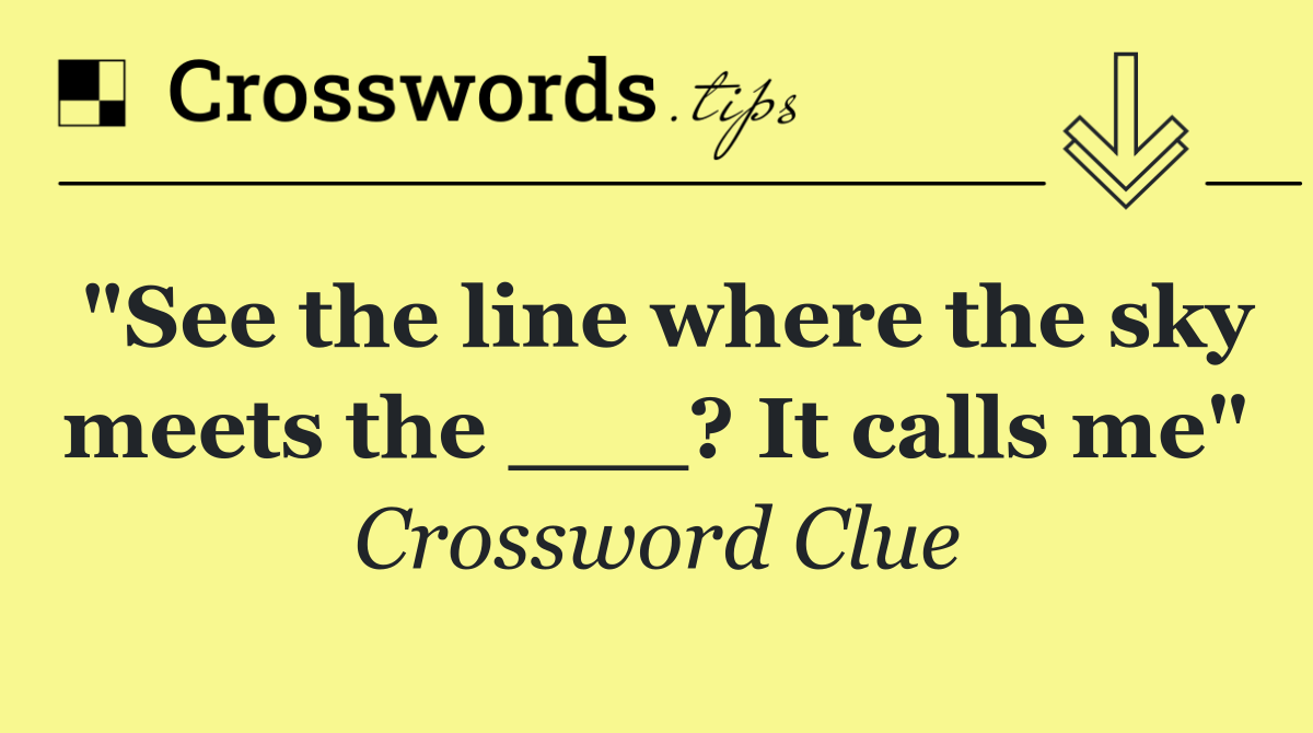 "See the line where the sky meets the ___? It calls me"