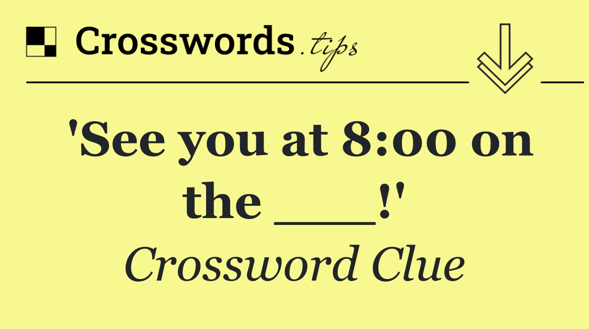 'See you at 8:00 on the ___!'