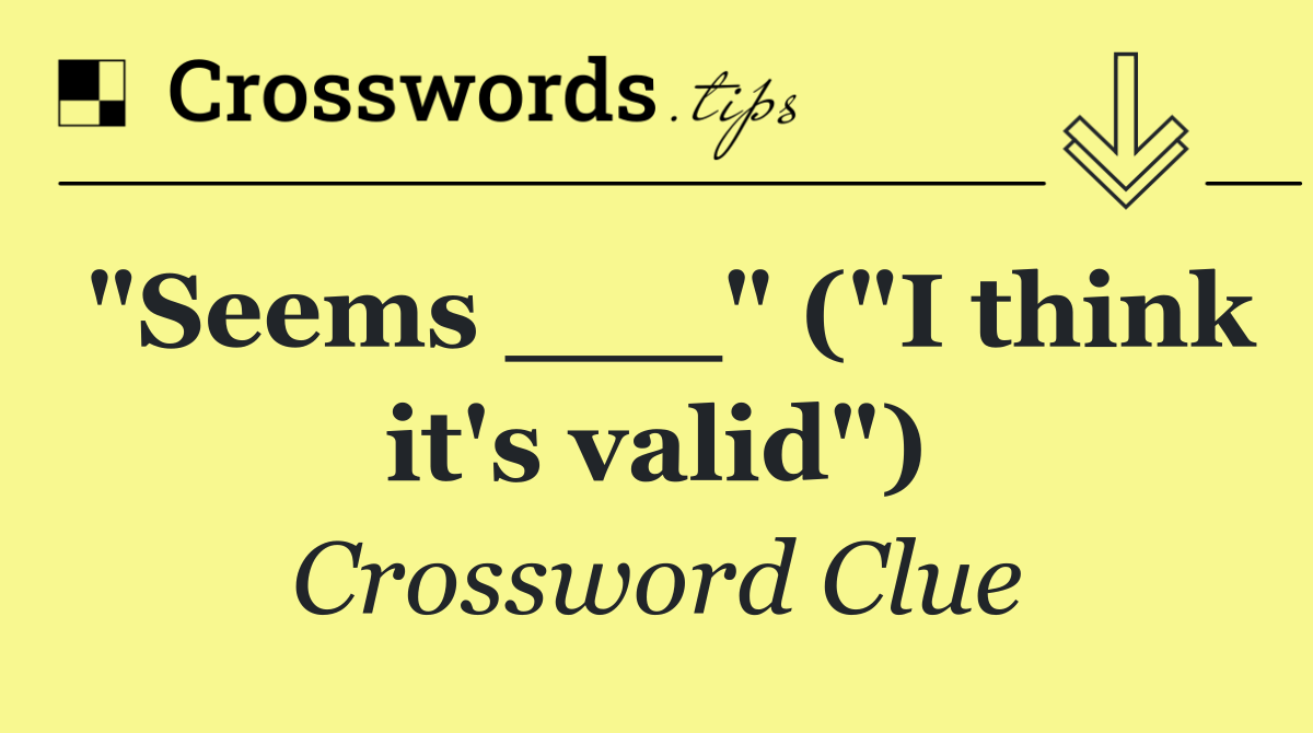 "Seems ___" ("I think it's valid")