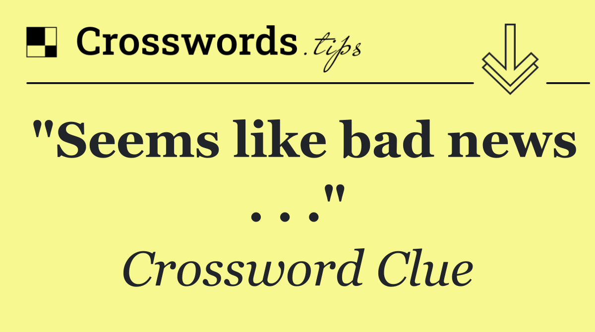 "Seems like bad news . . ."