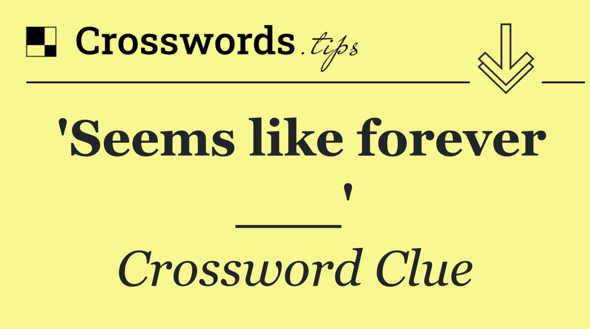 'Seems like forever ___'