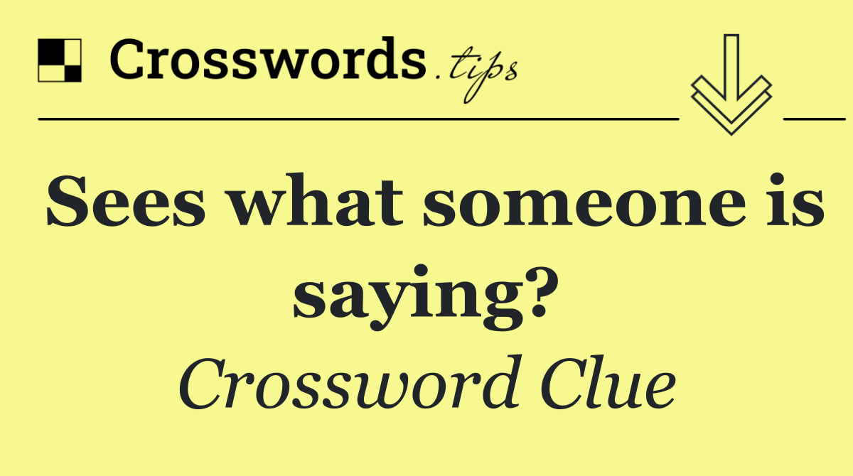 Sees what someone is saying?