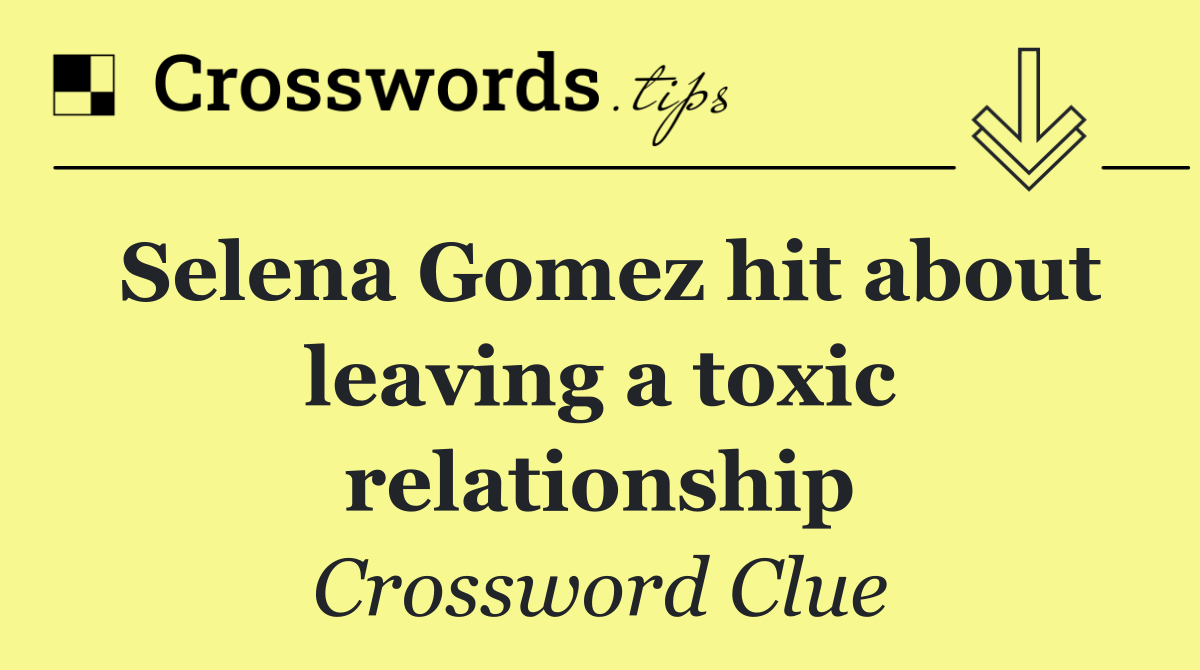 Selena Gomez hit about leaving a toxic relationship