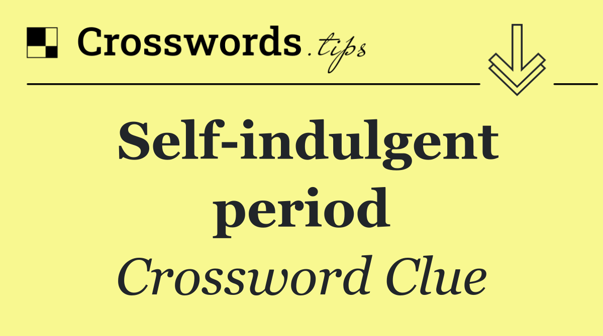 Self indulgent period
