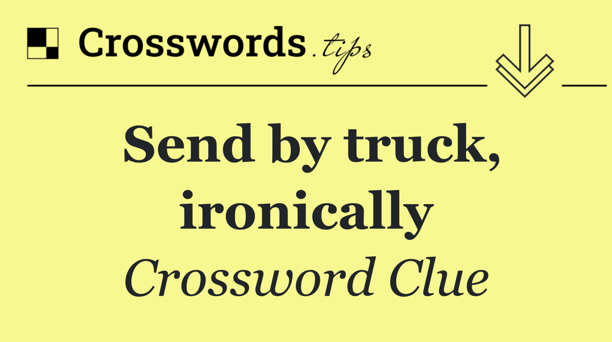 Send by truck, ironically