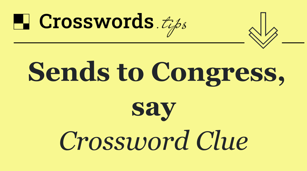 Sends to Congress, say