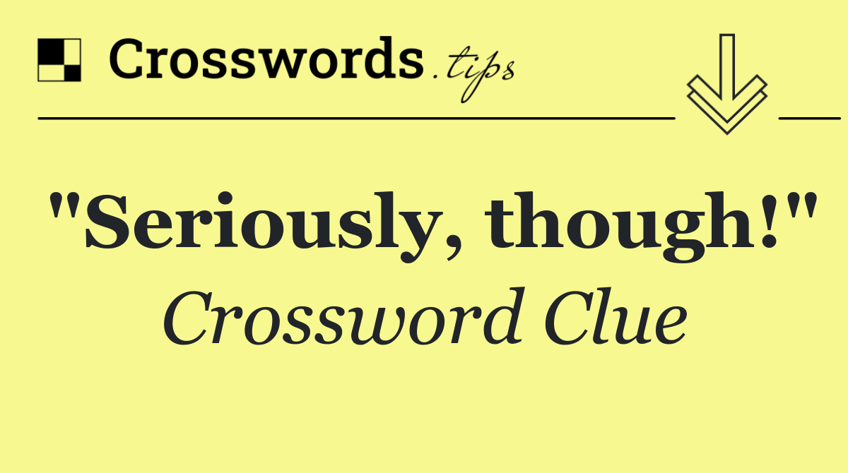 "Seriously, though!"
