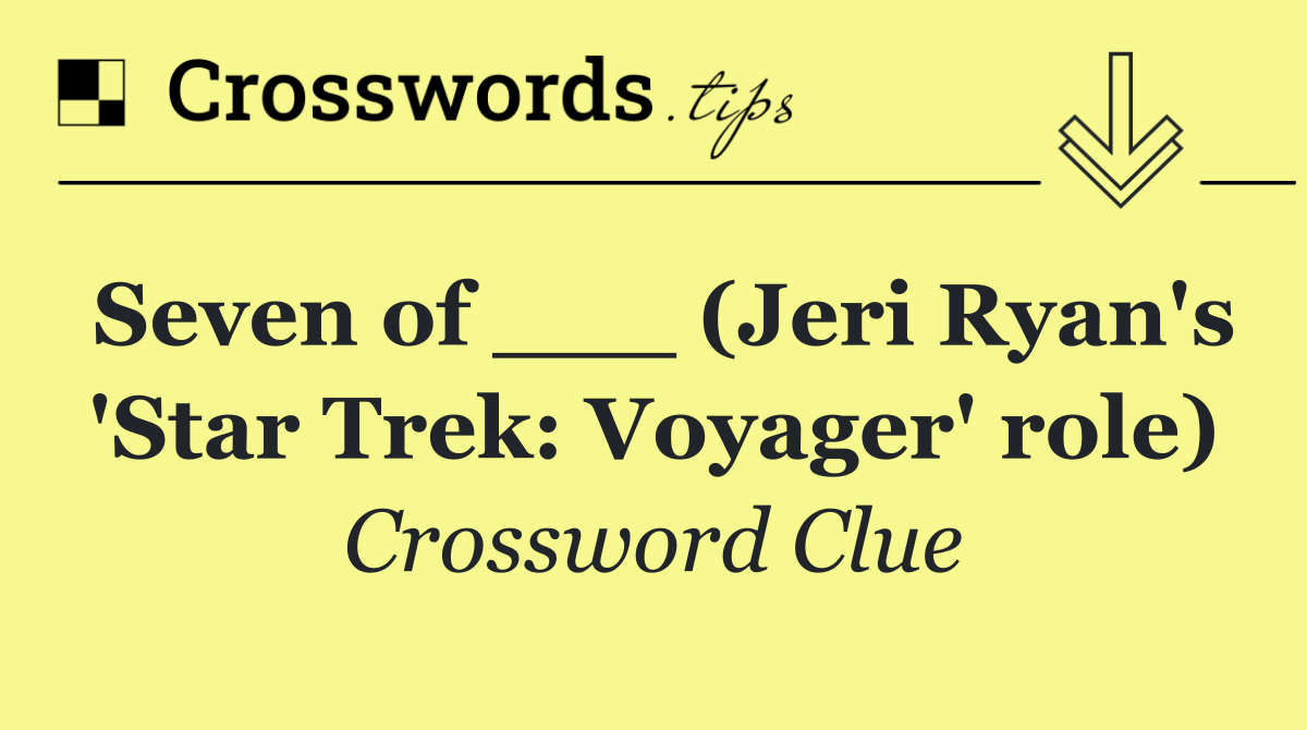 Seven of ___ (Jeri Ryan's 'Star Trek: Voyager' role)