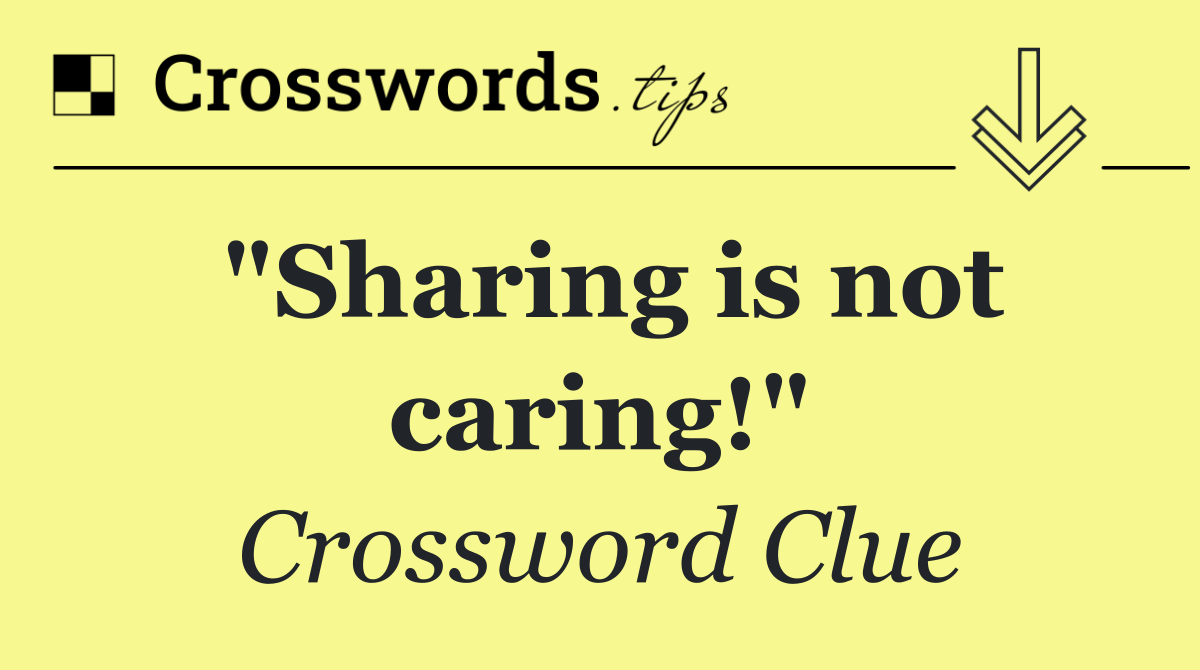 "Sharing is not caring!"