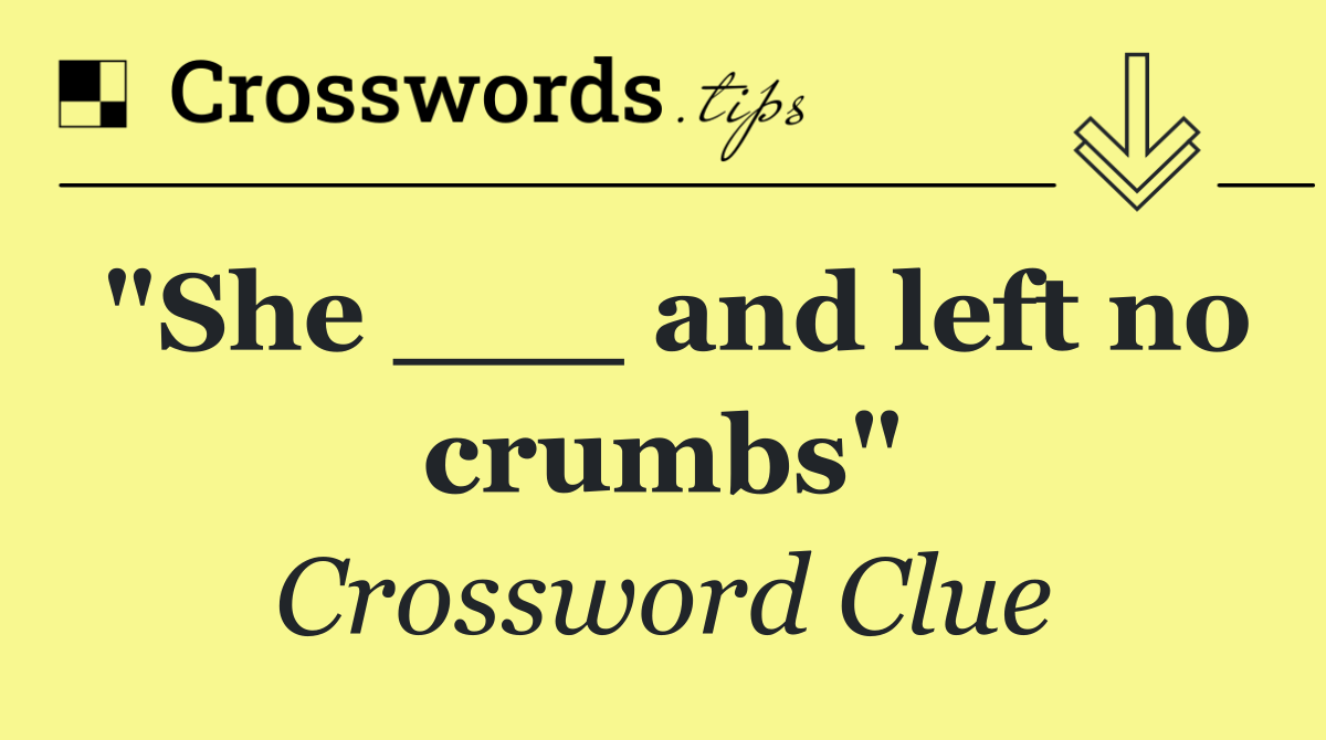 "She ___ and left no crumbs"