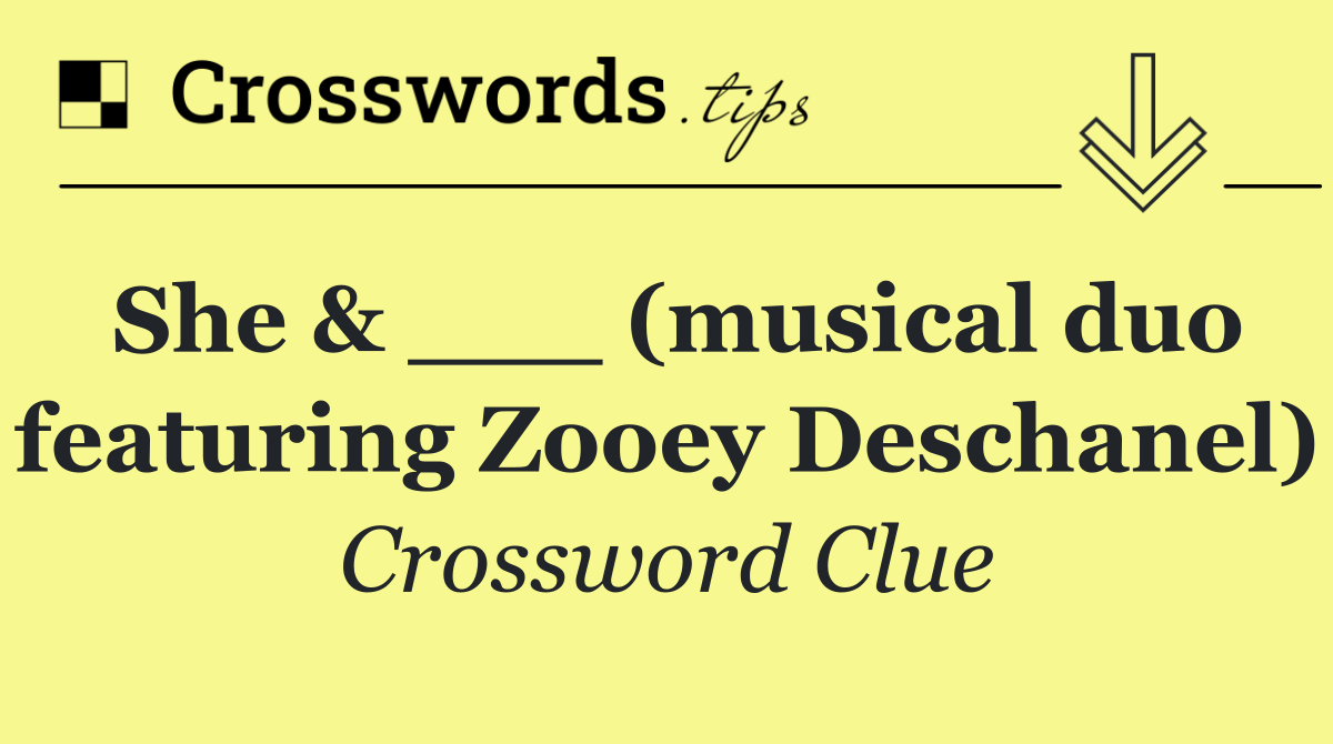 She & ___ (musical duo featuring Zooey Deschanel)