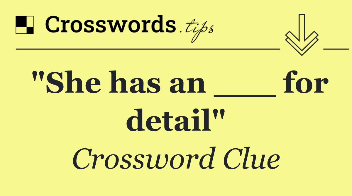 "She has an ___ for detail"