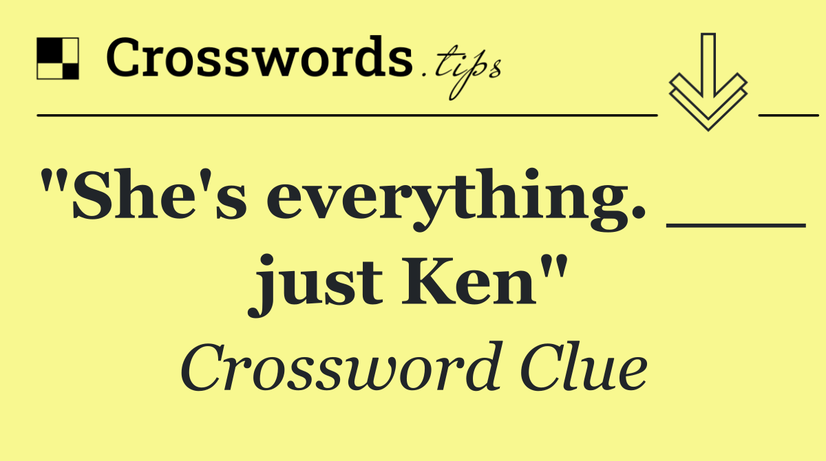 "She's everything. ___ just Ken"