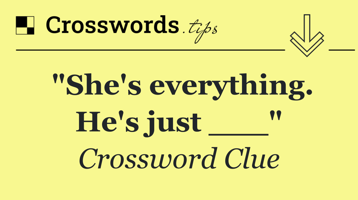 "She's everything. He's just ___"