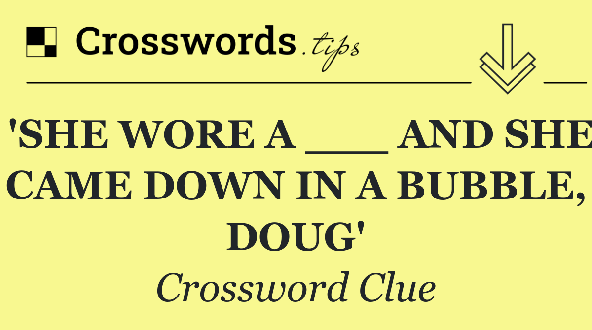 'SHE WORE A ___ AND SHE CAME DOWN IN A BUBBLE, DOUG'