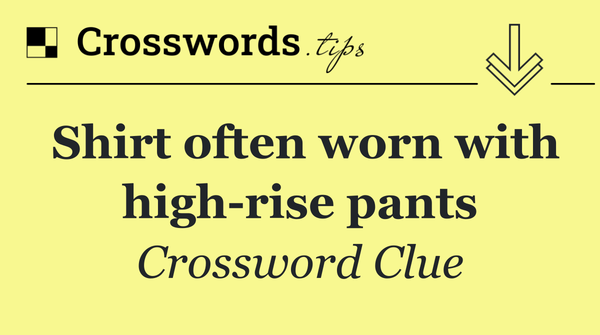 Shirt often worn with high rise pants