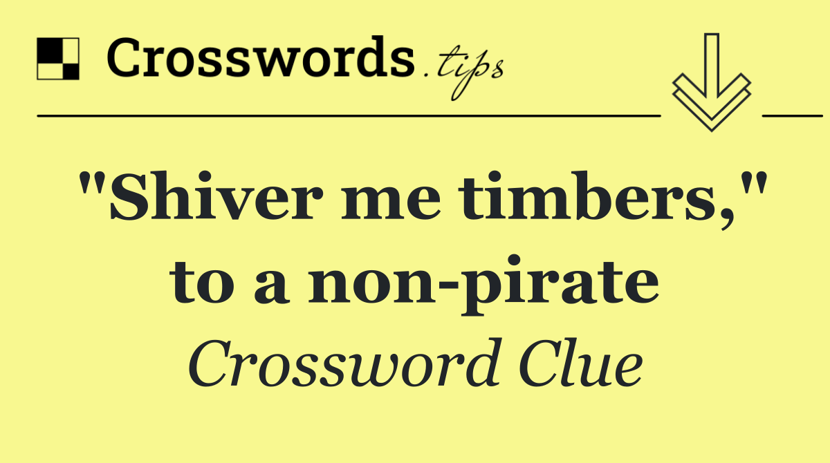 "Shiver me timbers," to a non pirate