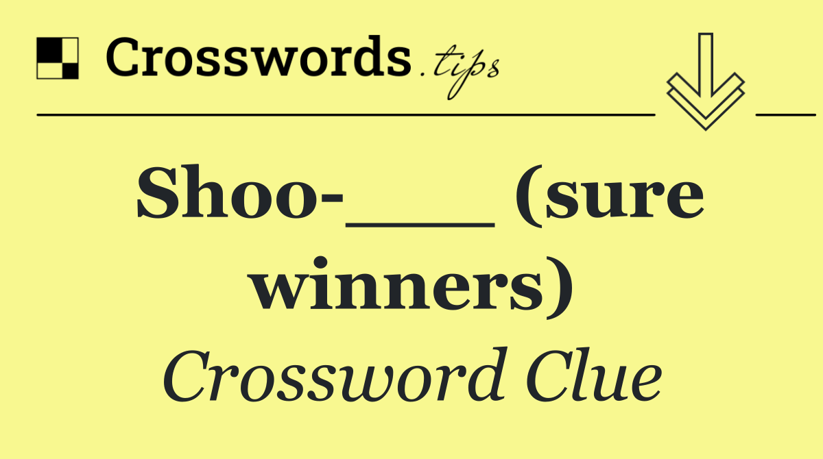 Shoo ___ (sure winners)